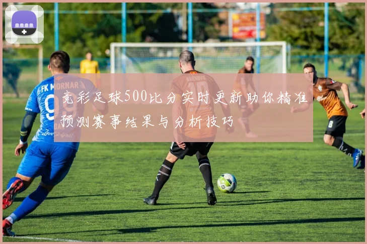 竞彩足球500比分实时更新助你精准预测赛事结果与分析技巧