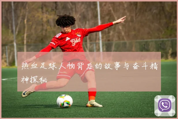 热血足球人物背后的故事与奋斗精神探秘