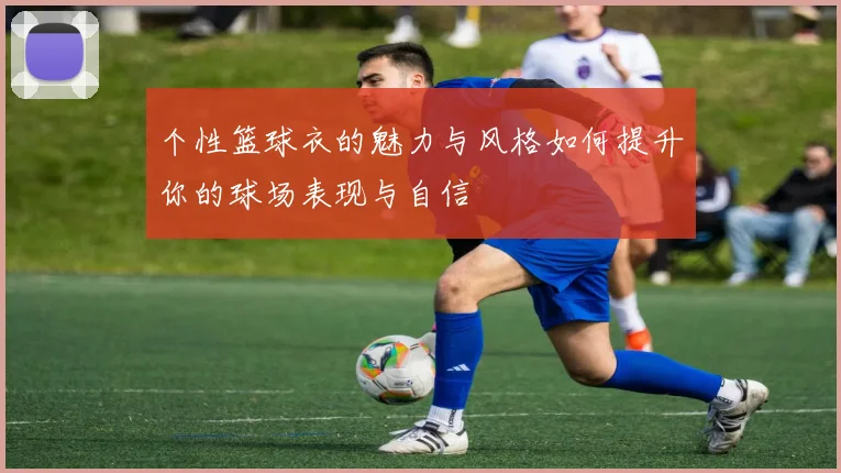 个性篮球衣的魅力与风格如何提升你的球场表现与自信
