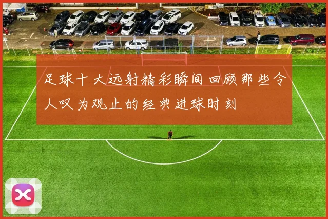 足球十大远射精彩瞬间回顾那些令人叹为观止的经典进球时刻