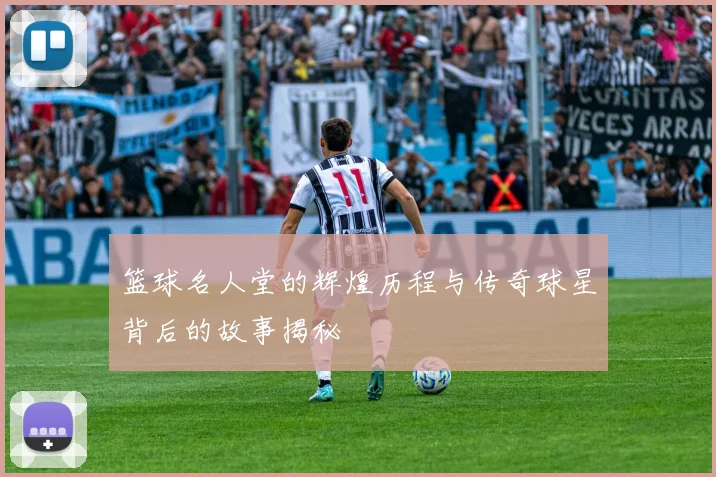篮球名人堂的辉煌历程与传奇球星背后的故事揭秘