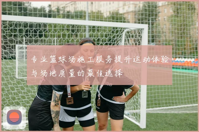 专业篮球场施工服务提升运动体验与场地质量的最佳选择