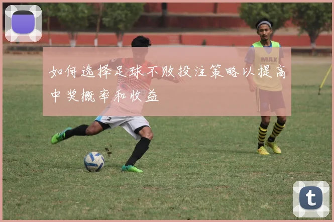 如何选择足球不败投注策略以提高中奖概率和收益