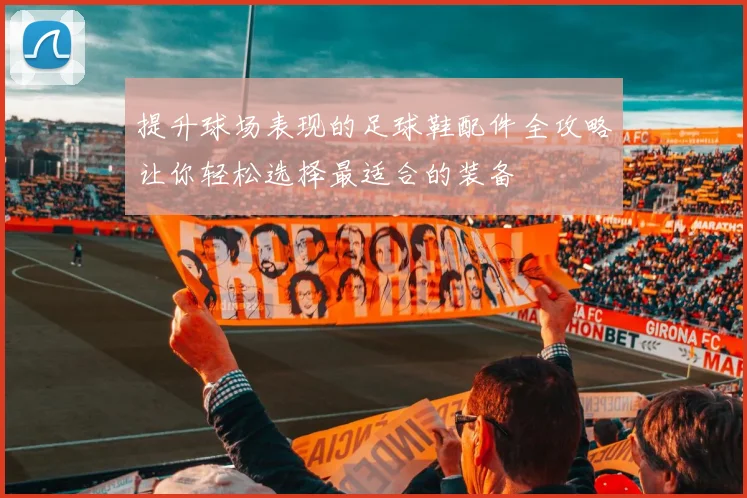 提升球场表现的足球鞋配件全攻略让你轻松选择最适合的装备