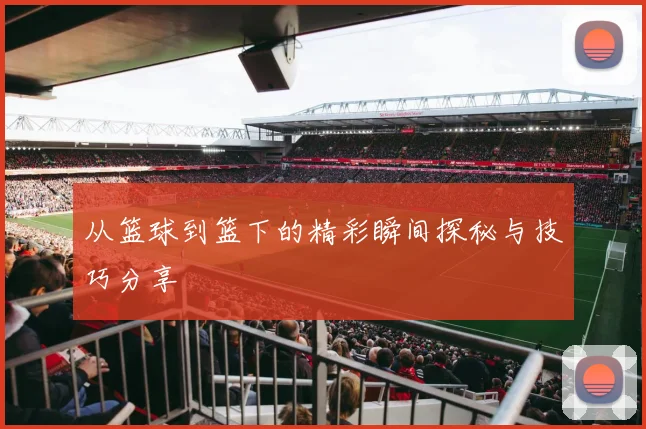 从篮球到篮下的精彩瞬间探秘与技巧分享