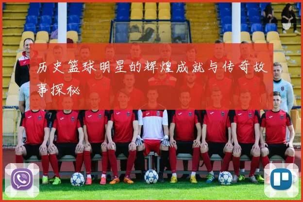 历史篮球明星的辉煌成就与传奇故事探秘