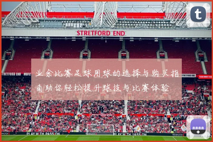 业余比赛足球用球的选择与购买指南助你轻松提升球技与比赛体验