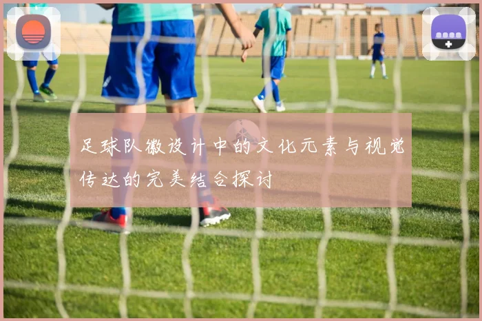 足球队徽设计中的文化元素与视觉传达的完美结合探讨