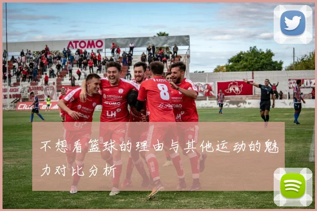 不想看篮球的理由与其他运动的魅力对比分析