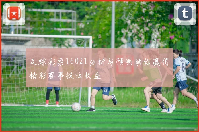 足球彩票16021分析与预测助你赢得精彩赛事投注收益
