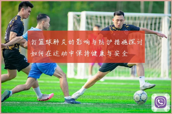 打篮球肺炎的影响与防护措施探讨如何在运动中保持健康与安全
