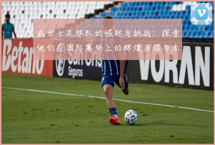 威尔士足球队的崛起与挑战：探索他们在国际赛场上的辉煌历程与未来展望